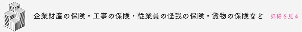 企業財産の保険・工事の保険・従業員の怪我の保険・貨物の保険など